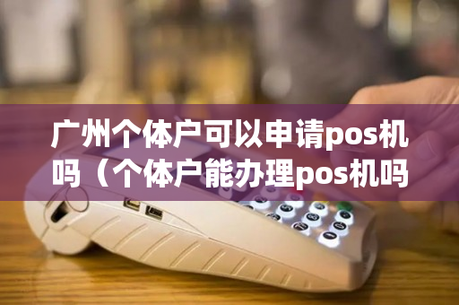 广州个体户可以申请pos机吗（个体户能办理pos机吗）