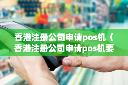 香港注册公司申请pos机（香港注册公司申请pos机要多久）