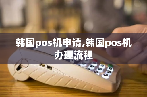 韩国pos机申请,韩国pos机办理流程