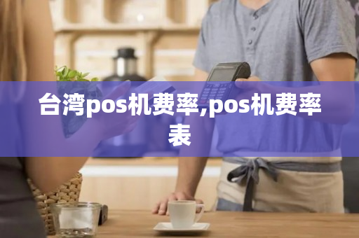 台湾pos机费率,pos机费率表-第1张图片-银联POS机中心