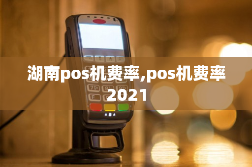 湖南pos机费率,pos机费率2021-第1张图片-银联POS机中心