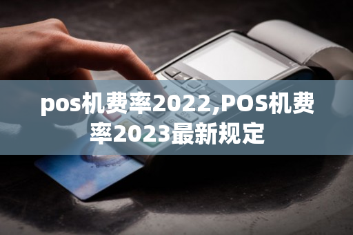 pos机费率2022,POS机费率2023最新规定-第1张图片-银联POS机中心