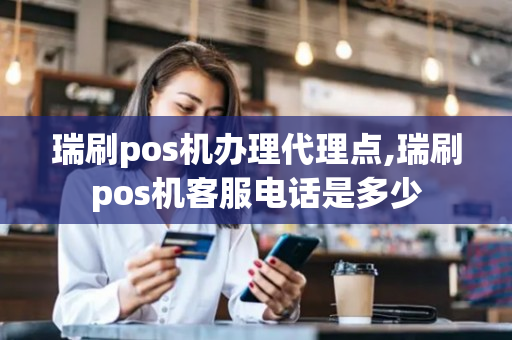 瑞刷pos机办理代理点,瑞刷pos机客服电话是多少-第1张图片-银联POS机中心