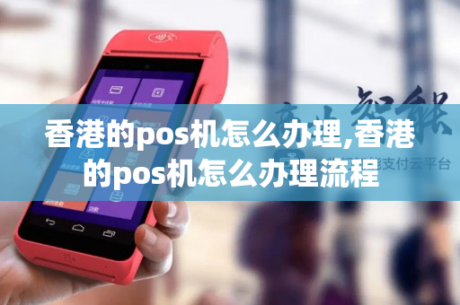 香港的pos机怎么办理,香港的pos机怎么办理流程-第1张图片-银联POS机中心