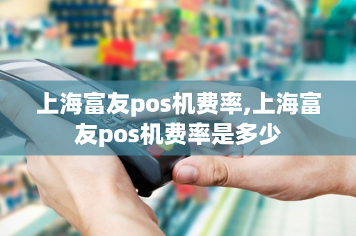 上海富友pos机费率,上海富友pos机费率是多少-第1张图片-银联POS机中心