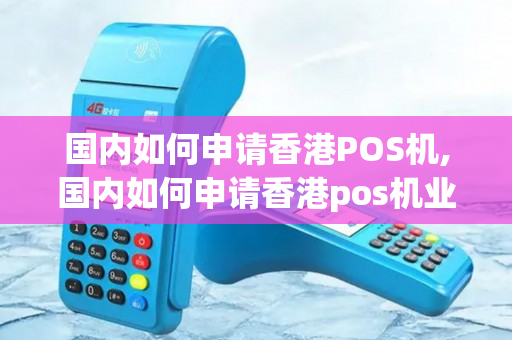 国内如何申请香港POS机,国内如何申请香港pos机业务