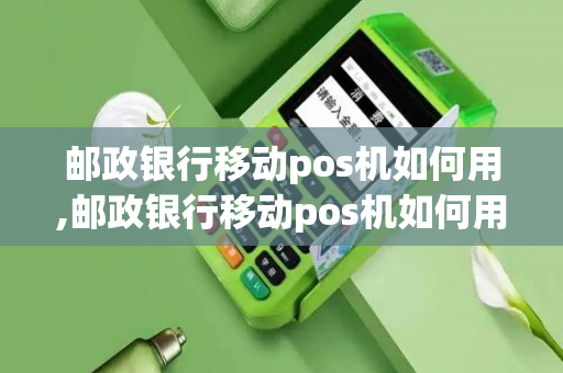 邮政银行移动pos机如何用,邮政银行移动pos机如何用手机刷卡-第1张图片-银联POS机中心