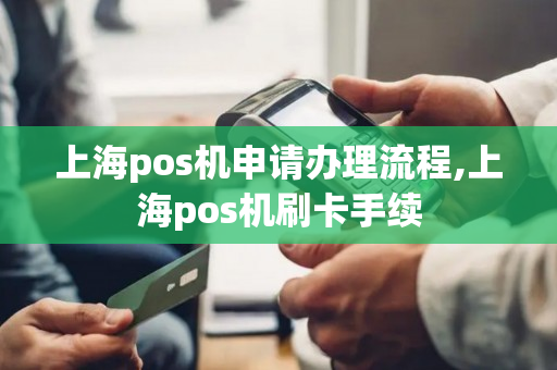 上海pos机申请办理流程,上海pos机刷卡手续