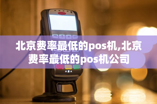 北京费率最低的pos机,北京费率最低的pos机公司-第1张图片-银联POS机中心