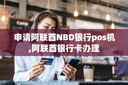 申请阿联酋NBD银行pos机,阿联酋银行卡办理-第1张图片-银联POS机中心