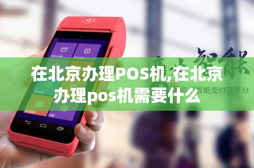 在北京办理POS机,在北京办理pos机需要什么-第1张图片-银联POS机中心