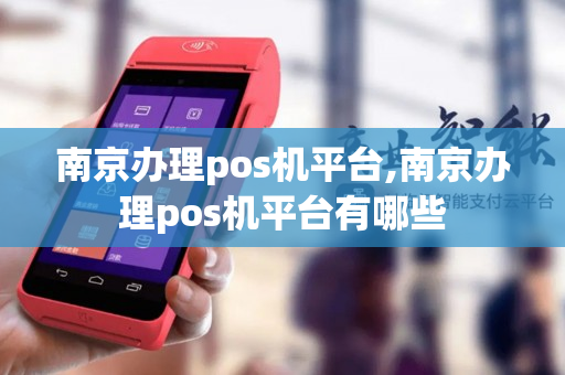 南京办理pos机平台,南京办理pos机平台有哪些-第1张图片-银联POS机中心