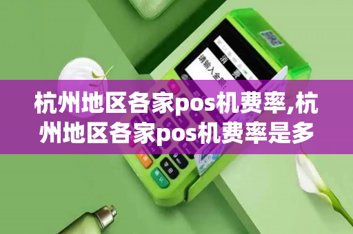 杭州地区各家pos机费率,杭州地区各家pos机费率是多少-第1张图片-银联POS机中心