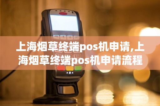 上海烟草终端pos机申请,上海烟草终端pos机申请流程-第1张图片-银联POS机中心
