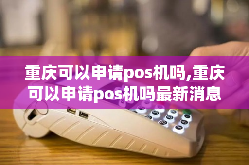 重庆可以申请pos机吗,重庆可以申请pos机吗最新消息-第1张图片-银联POS机中心