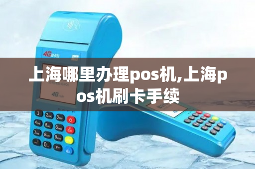 上海哪里办理pos机,上海pos机刷卡手续-第1张图片-银联POS机中心