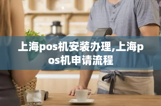 上海pos机安装办理,上海pos机申请流程-第1张图片-银联POS机中心