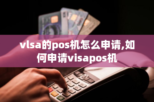 vlsa的pos机怎么申请,如何申请visapos机