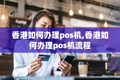 香港如何办理pos机,香港如何办理pos机流程
