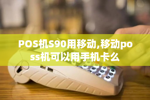 POS机S90用移动,移动poss机可以用手机卡么
