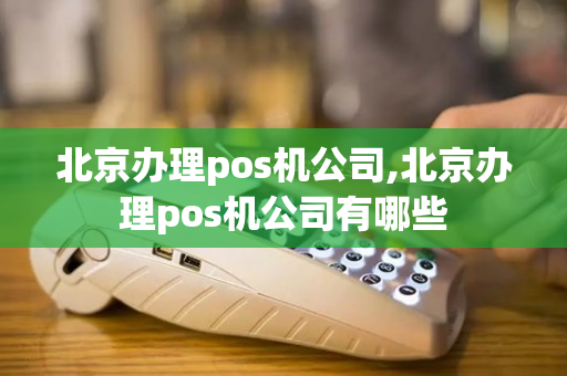 北京办理pos机公司,北京办理pos机公司有哪些-第1张图片-银联POS机中心