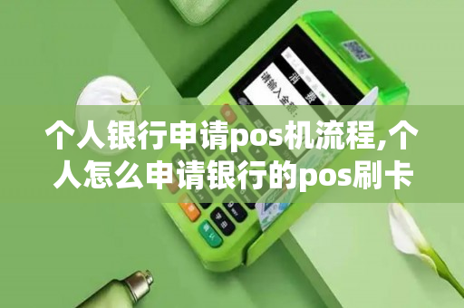 个人银行申请pos机流程,个人怎么申请银行的pos刷卡机