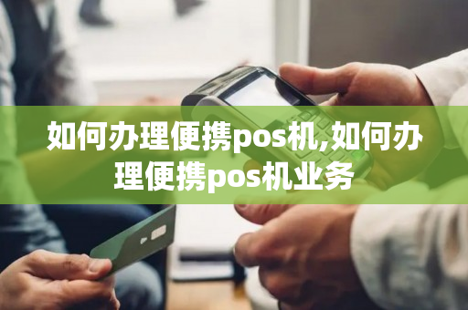 如何办理便携pos机,如何办理便携pos机业务