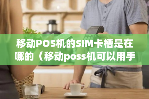 移动POS机的SIM卡槽是在哪的（移动poss机可以用手机卡么）