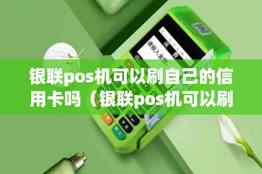 银联pos机可以刷自己的信用卡吗（银联pos机可以刷自己的信用卡吗）