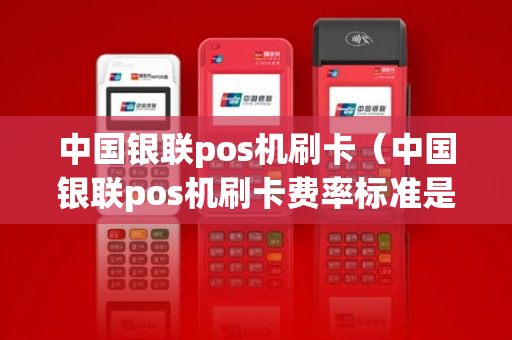 中国银联pos机刷卡（中国银联pos机刷卡费率标准是多少?）