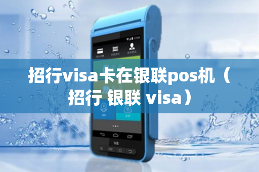 招行visa卡在银联pos机（招行 银联 visa）
